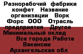 Разнорабочий  фабрики конфет › Название организации ­ Ворк Форс, ООО › Отрасль предприятия ­ Другое › Минимальный оклад ­ 27 000 - Все города Работа » Вакансии   . Архангельская обл.,Северодвинск г.